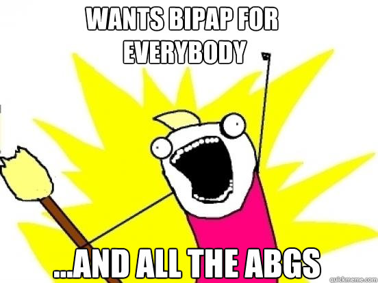Wants Bipap for
 everybody ...and ALL the ABGS  X All The Things
