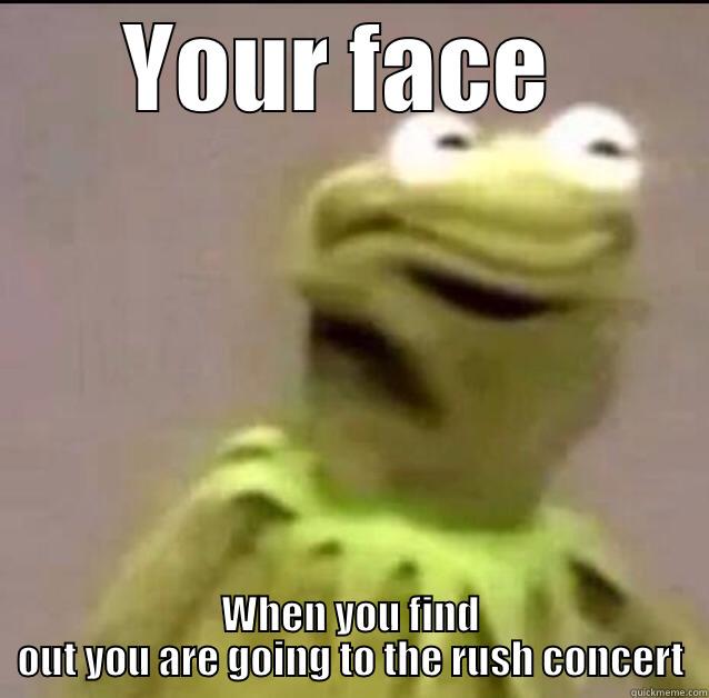 YOUR FACE  WHEN YOU FIND OUT YOU ARE GOING TO THE RUSH CONCERT Misc