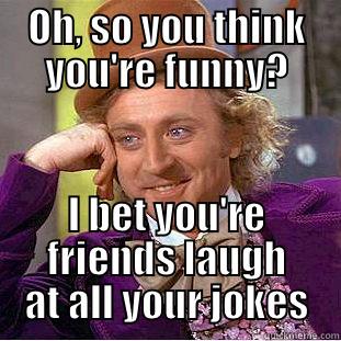 Oh, so you think you're funny? - OH, SO YOU THINK YOU'RE FUNNY? I BET YOU'RE FRIENDS LAUGH AT ALL YOUR JOKES Condescending Wonka
