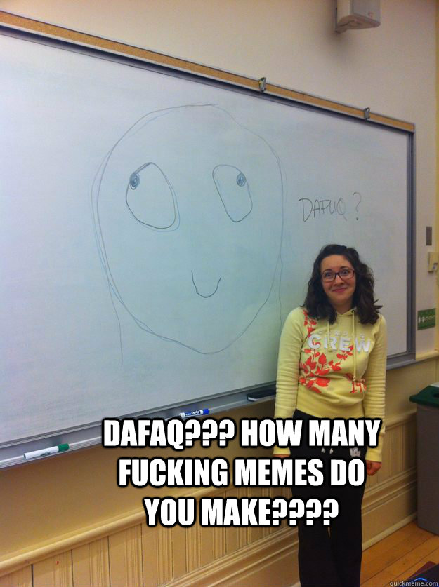 DAFAQ??? HOW MANY FUCKING MEMES DO YOU MAKE???? - DAFAQ??? HOW MANY FUCKING MEMES DO YOU MAKE????  DAFAQ MEME