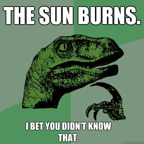 The Sun burns. I bet you didn't know that. - The Sun burns. I bet you didn't know that.  Philosoraptor