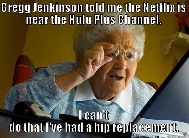 GREGG JENKINSON TOLD ME THE NETFLIX IS NEAR THE HULU PLUS CHANNEL. I CAN'T DO THAT I'VE HAD A HIP REPLACEMENT. Grandma finds the Internet