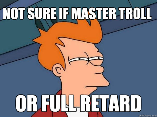 Not sure if master troll or full retard  Futurama Fry