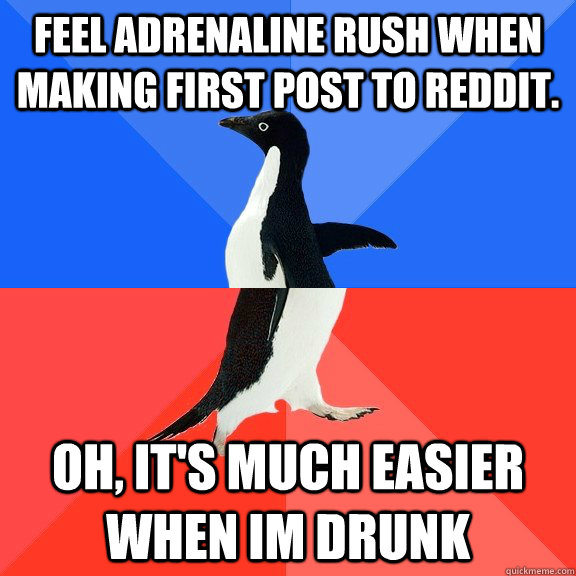 feel adrenaline rush when making first post to Reddit. Oh, It's much easier when im drunk  Socially Awkward Awesome Penguin