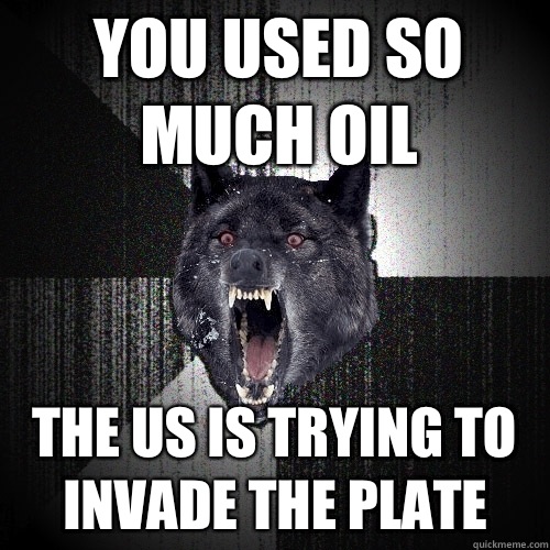 YOU USED SO MUCH OIL THE US IS TRYING TO INVADE THE PLATE   Insanity Wolf