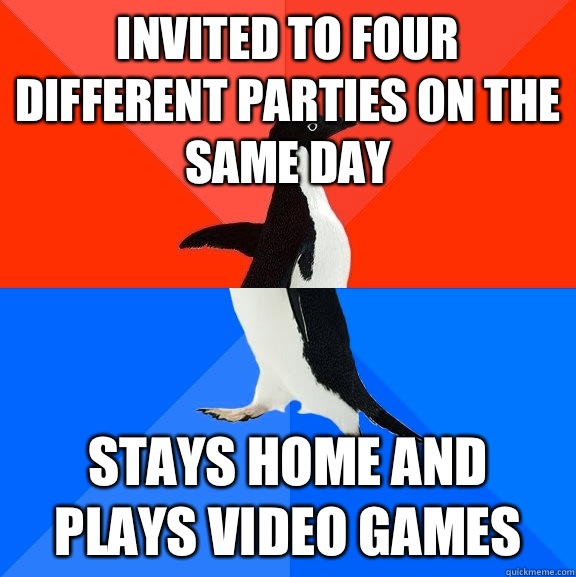 Invited to four different parties on The same day  Stays home and plays video games   Socially Awesome Awkward Penguin