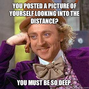 You posted a picture of yourself looking into the distance? You must be so deep. - You posted a picture of yourself looking into the distance? You must be so deep.  Condescending Wonka