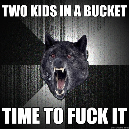 two kids in a bucket time to fuck it  Insanity Wolf