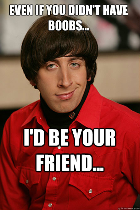 Even if you didn't have boobs... I'd be your friend...  Pickup Line Scientist
