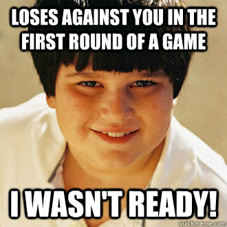 Loses against you in the first round of a game I wasn't ready! - Loses against you in the first round of a game I wasn't ready!  Misc