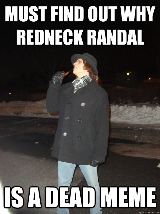 Must find out why redneck randal  is a dead meme  