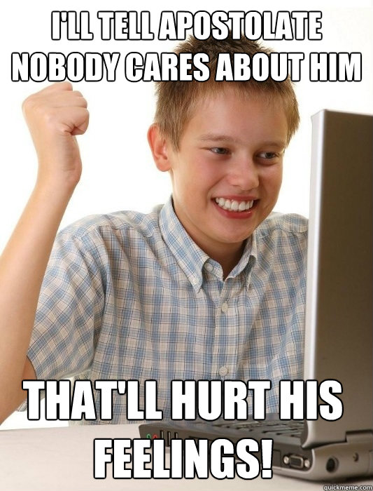 I'll tell Apostolate nobody cares about him that'll hurt his feelings!  First Day on the Internet Kid