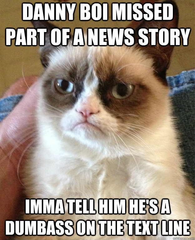Danny Boi missed part of a news story imma tell him he's a dumbass on the text line - Danny Boi missed part of a news story imma tell him he's a dumbass on the text line  Grumpy Cat