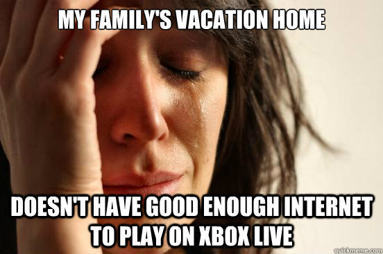 My family's vacation home Doesn't have good enough internet to play on XBox Live  First World Problems