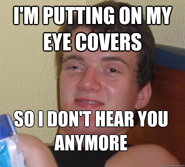 I'm putting on my eye covers so i don't hear you anymore
 - I'm putting on my eye covers so i don't hear you anymore
  Misc
