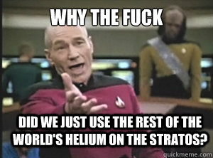 why the fuck did we just use the rest of the world's helium on the stratos?  Annoyed Picard