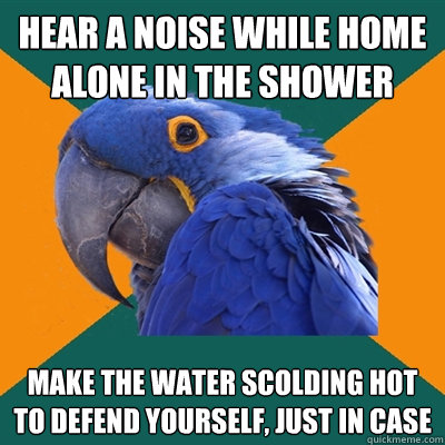 HEAR A NOISE WHILE HOME ALONE IN THE SHOWER MAKE THE WATER SCOLDING HOT TO DEFEND YOURSELF, JUST IN CASE  Paranoid Parrot