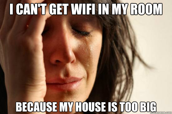 I can't get wifi in my room Because my house is too big  First World Problems