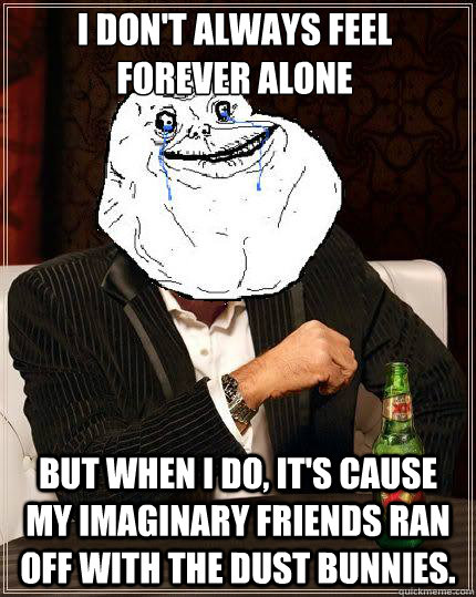 I don't always feel forever alone but when i do, it's cause my imaginary friends ran off with the dust bunnies. - I don't always feel forever alone but when i do, it's cause my imaginary friends ran off with the dust bunnies.  Most Forever Alone In The World