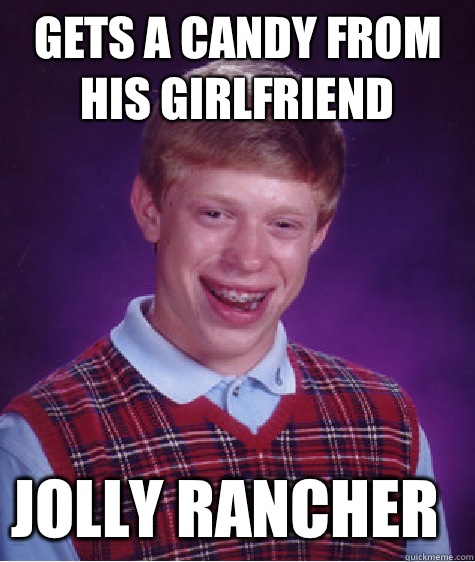 Gets a candy from his girlfriend Jolly rancher  Bad Luck Brian