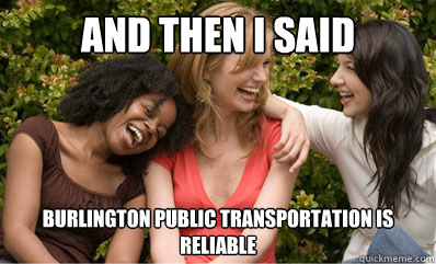 And then I said Burlington public transportation is reliable   - And then I said Burlington public transportation is reliable    And then I said