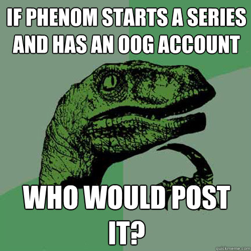 If Phenom starts a series and has an OOG account who would post it? - If Phenom starts a series and has an OOG account who would post it?  Philosoraptor