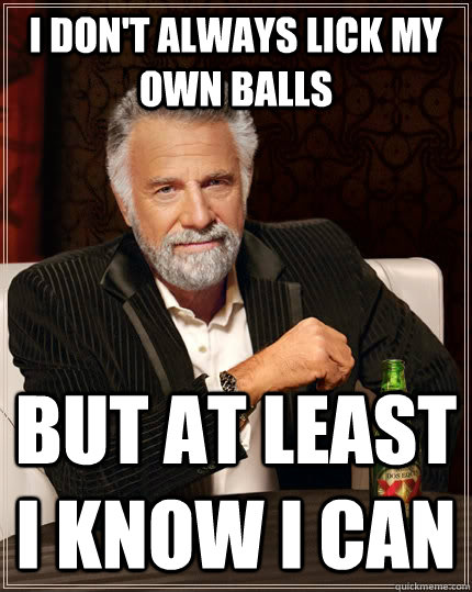 I don't always lick my own balls but at least i know i can - The Most ...