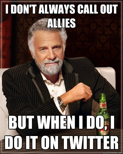 I don't always call out allies But when I do, i do it on twitter   The Most Interesting Man In The World