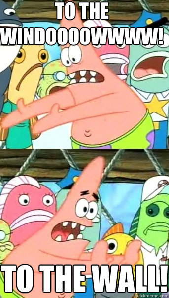 TO THE WINDOOOOWWWW! TO THE WALL!  Push it somewhere else Patrick