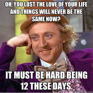 Oh, you lost the love of your life and things will never be the same now? It must be hard being 12 these days. - Oh, you lost the love of your life and things will never be the same now? It must be hard being 12 these days.  Condescending Wonka