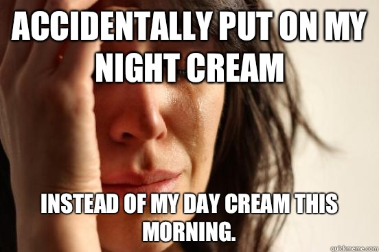 Accidentally put on my night cream Instead of my day cream this morning.   First World Problems
