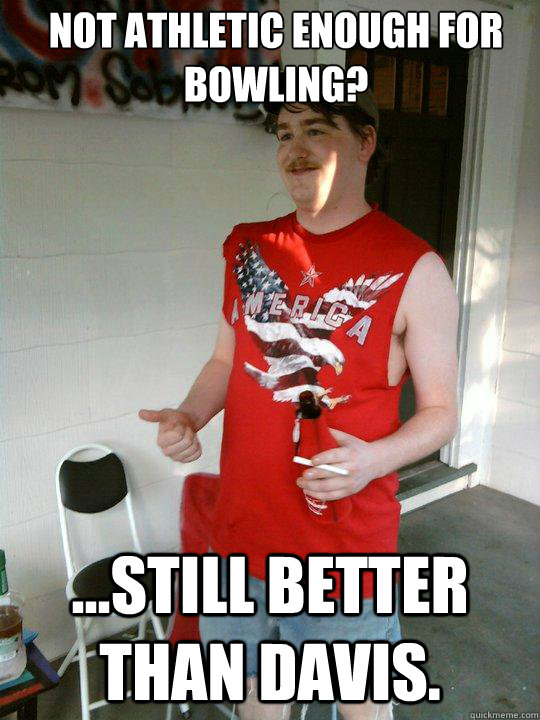Not athletic enough for bowling? ...still better than Davis.  Redneck Randal