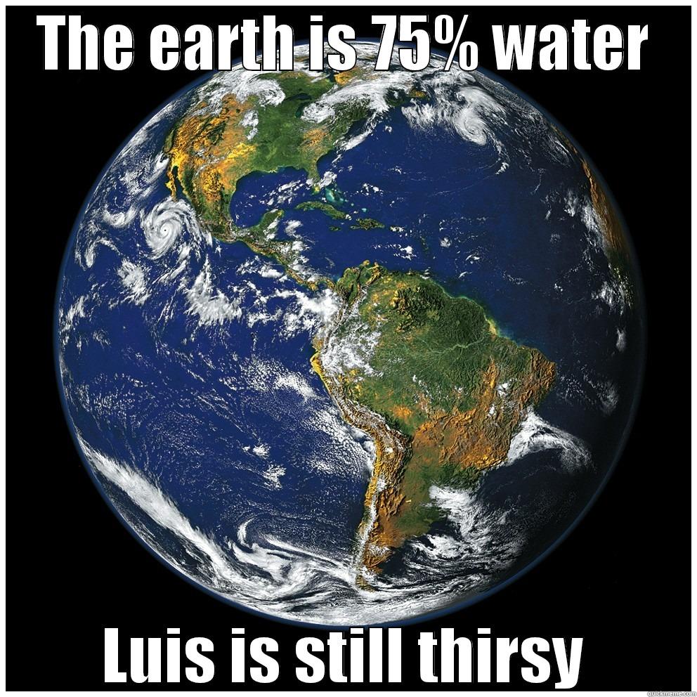 THE EARTH IS 75% WATER LUIS IS STILL THIRSY Misc