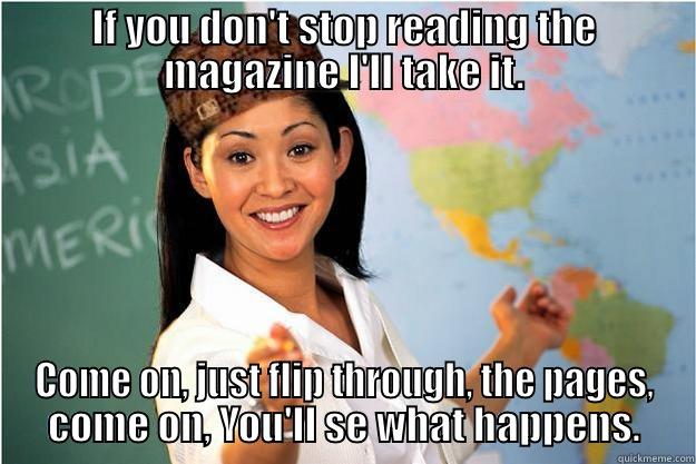 IF YOU DON'T STOP READING THE MAGAZINE I'LL TAKE IT. COME ON, JUST FLIP THROUGH, THE PAGES, COME ON, YOU'LL SE WHAT HAPPENS. Scumbag Teacher
