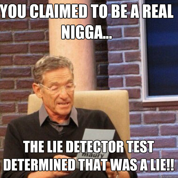 YOU CLAIMED TO BE A REAL NIGGA... THE LIE DETECTOR TEST DETERMINED THAT WAS A LIE!!  Maury