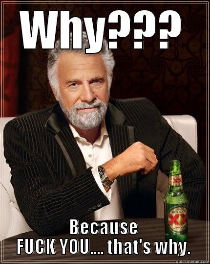 WHY??? BECAUSE FUCK YOU.... THAT'S WHY. The Most Interesting Man In The World