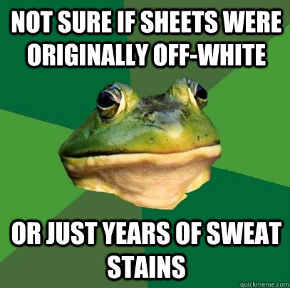 Not sure if sheets were originally off-white Or just years of sweat stains  Foul Bachelor Frog