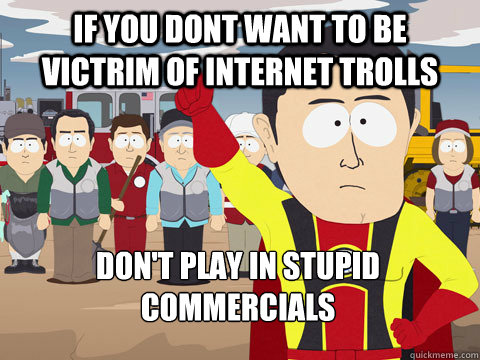 if you dont want to be victrim of internet trolls don't play in stupid commercials  Captain Hindsight