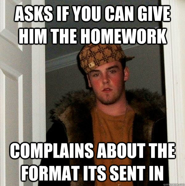 Asks if you can give him the homework Complains about the format its sent in  Scumbag Steve