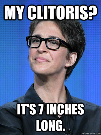 My clitoris? It's 7 inches long. - My clitoris? It's 7 inches long.  the rache