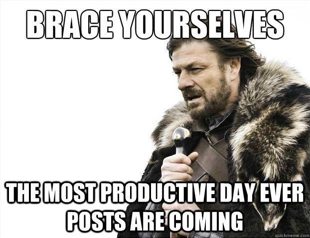 Brace yourselves The most productive day ever posts are coming - Brace yourselves The most productive day ever posts are coming  Brace Yourselves - Borimir