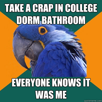 take a crap in college dorm bathroom everyone knows it was me  Paranoid Parrot