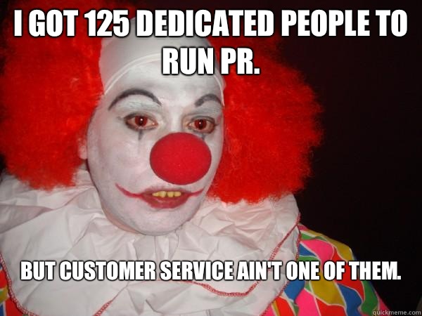 I got 125 dedicated people to run PR. But customer service ain't one of them.
 - I got 125 dedicated people to run PR. But customer service ain't one of them.
  Douchebag Paul Christoforo