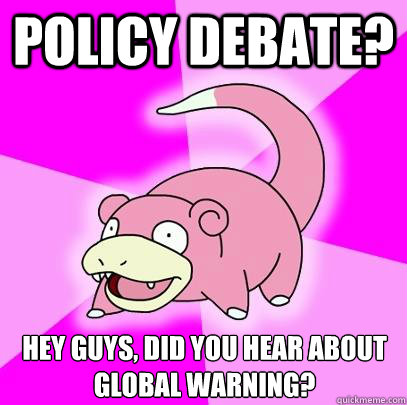 Policy Debate? Hey guys, did you hear about global warning?  Slowpoke