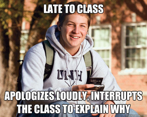 Late to class Apologizes loudly, interrupts the class to explain why - Late to class Apologizes loudly, interrupts the class to explain why  College Freshman