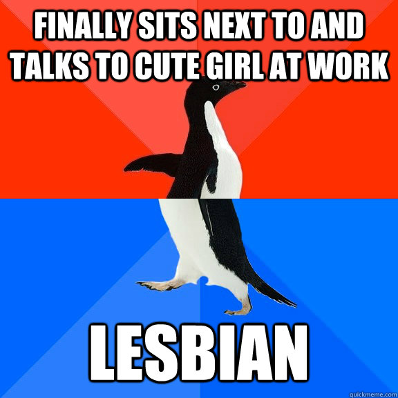 Finally sits next to and talks to cute girl at work Lesbian  Socially Awesome Awkward Penguin