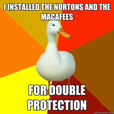 i installed the nortons and the macafees for double protection  Tech Impaired Duck
