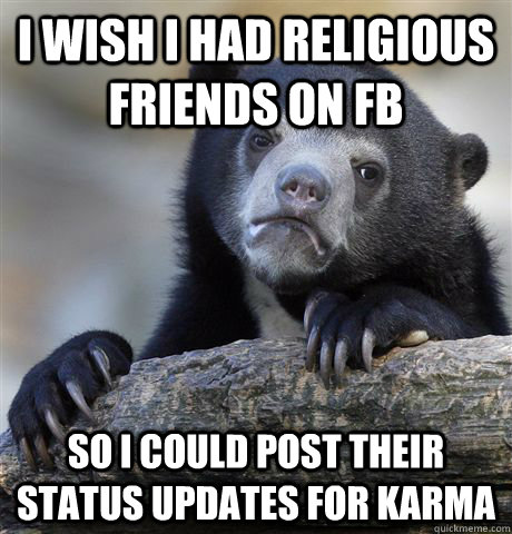 I wish I had religious friends on FB So I could post their status updates for karma  Confession Bear