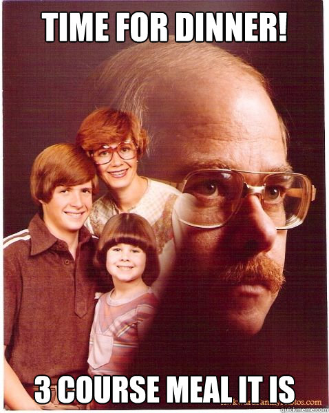 TIME FOR DINNER! 3 course meal it is  Vengeance Dad