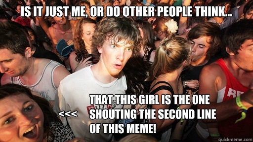 Is it just me, or do other people think... That this girl is the one
shouting the second line 
of this meme! <<<  Sudden Clarity Clarence